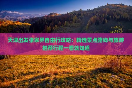 天津出发张家界自由行攻略：精选景点路线与旅游推荐行程一看就知道