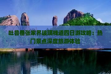 吐鲁番张家界玻璃栈道四日游攻略：热门景点深度旅游体验