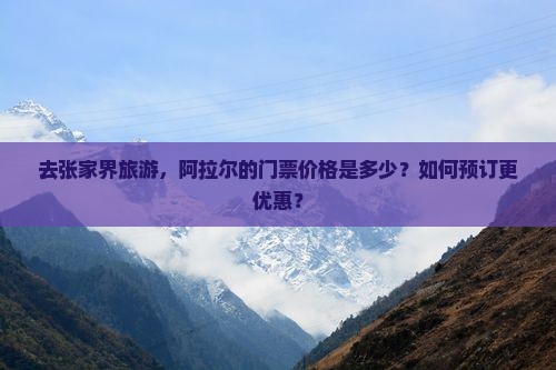 去张家界旅游，阿拉尔的门票价格是多少？如何预订更优惠？