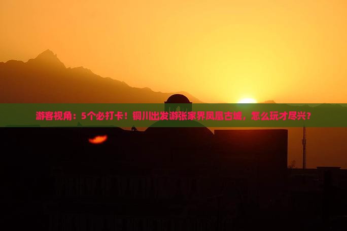游客视角：5个必打卡！铜川出发游张家界凤凰古城，怎么玩才尽兴？