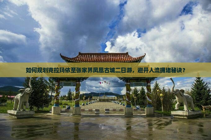 如何规划克拉玛依至张家界凤凰古城二日游，避开人流拥堵秘诀？