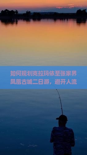 如何规划克拉玛依至张家界凤凰古城二日游，避开人流拥堵秘诀？