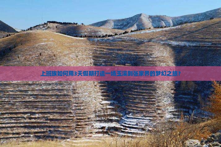 上班族如何用3天假期打造一场玉溪到张家界的梦幻之旅？