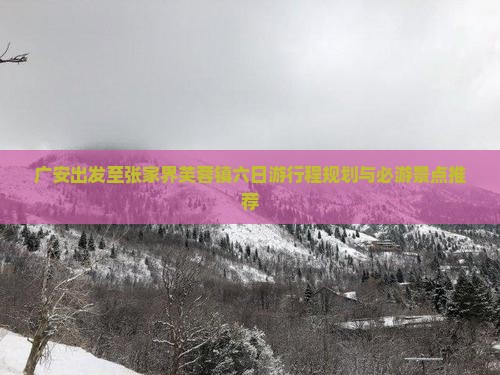 广安出发至张家界芙蓉镇六日游行程规划与必游景点推荐