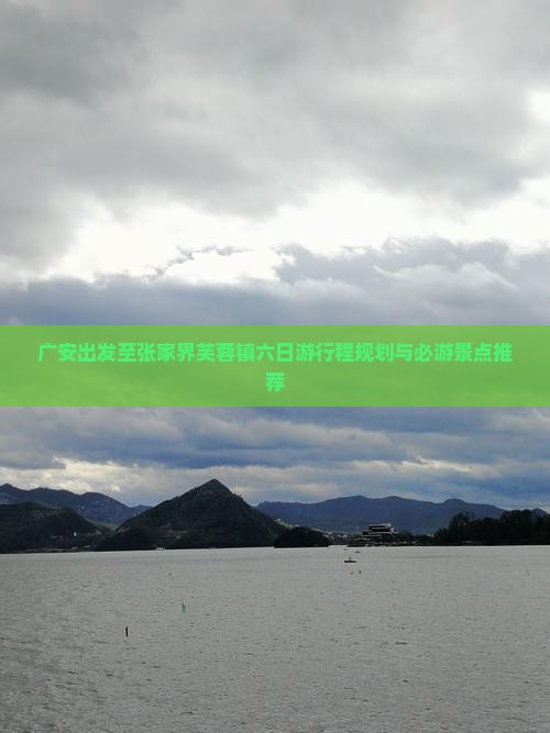 广安出发至张家界芙蓉镇六日游行程规划与必游景点推荐