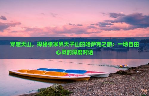 穿越天山，探秘张家界天子山的哈萨克之旅：一场自由心灵的深度对话