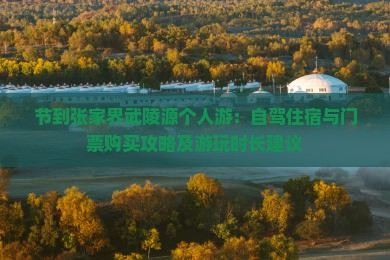 节到张家界武陵源个人游：自驾住宿与门票购买攻略及游玩时长建议