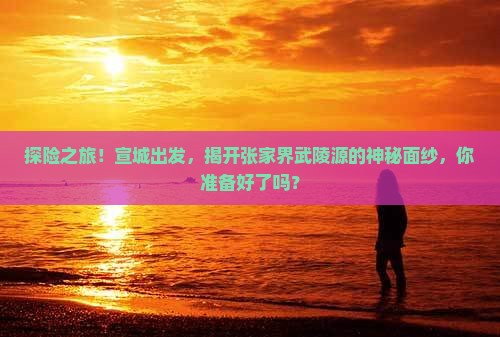 探险之旅！宣城出发，揭开张家界武陵源的神秘面纱，你准备好了吗？