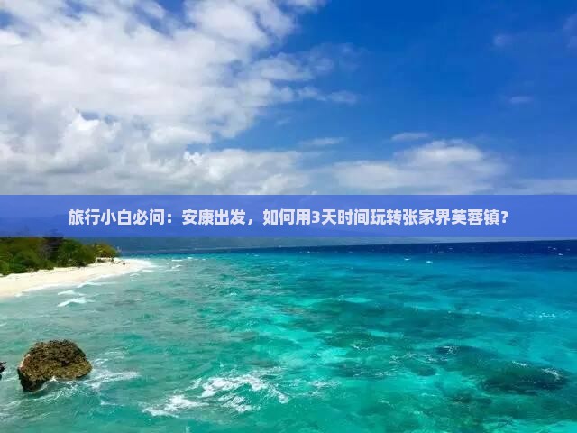 旅行小白必问：安康出发，如何用3天时间玩转张家界芙蓉镇？