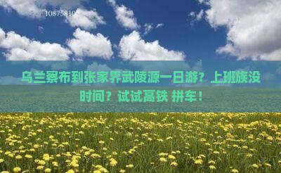 乌兰察布到张家界武陵源一日游？上班族没时间？试试高铁+拼车！