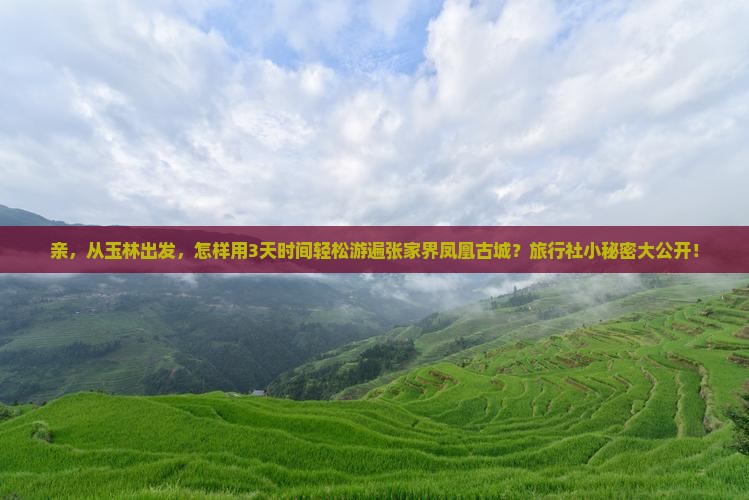 亲，从玉林出发，怎样用3天时间轻松游遍张家界凤凰古城？旅行社小秘密大公开！