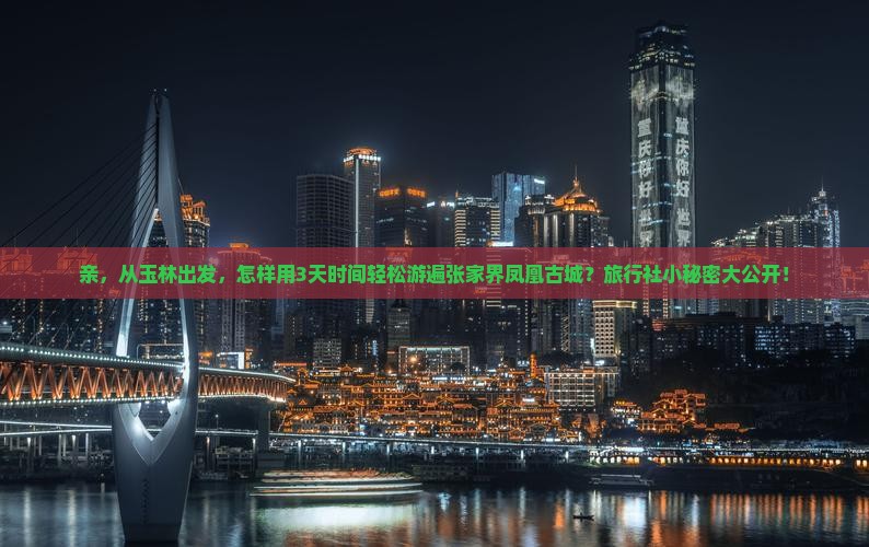 亲，从玉林出发，怎样用3天时间轻松游遍张家界凤凰古城？旅行社小秘密大公开！