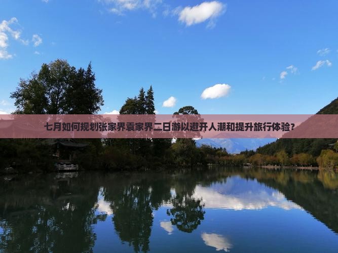 七月如何规划张家界袁家界二日游以避开人潮和提升旅行体验？