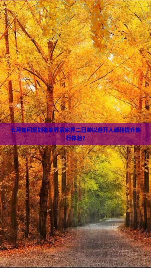 七月如何规划张家界袁家界二日游以避开人潮和提升旅行体验？