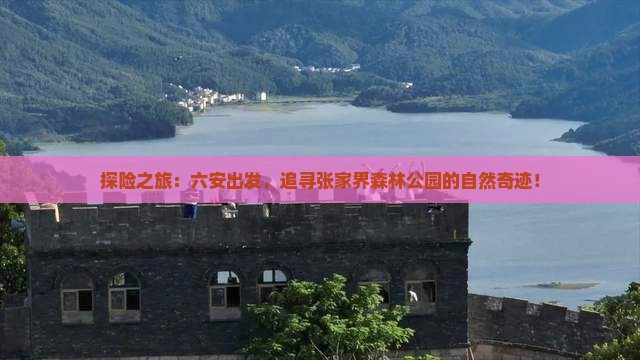 探险之旅：六安出发，追寻张家界森林公园的自然奇迹！