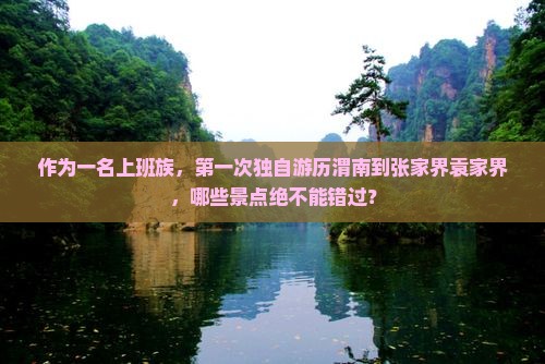 作为一名上班族，第一次独自游历渭南到张家界袁家界，哪些景点绝不能错过？