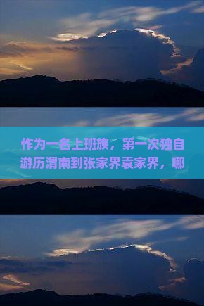 作为一名上班族，第一次独自游历渭南到张家界袁家界，哪些景点绝不能错过？