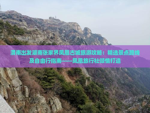 渭南出发湖南张家界凤凰古城旅游攻略：精选景点路线及自由行指南——凤凰旅行社倾情打造
