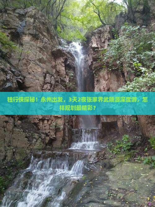 独行侠探秘！永州出发，3天2夜张家界武陵源深度游，怎样规划最精彩？