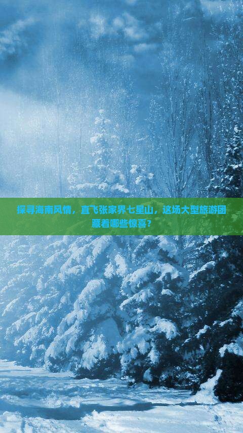 探寻海南风情，直飞张家界七星山，这场大型旅游团藏着哪些惊喜？