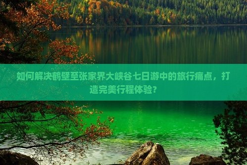 如何解决鹤壁至张家界大峡谷七日游中的旅行痛点，打造完美行程体验？