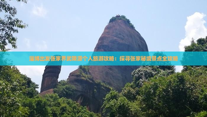 淄博出发张家界武陵源个人旅游攻略：探寻张家秘境景点全攻略