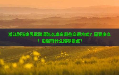 潜江到张家界武陵源怎么卓有哪些交通方式？需要多久？沿途有什么推荐景点？