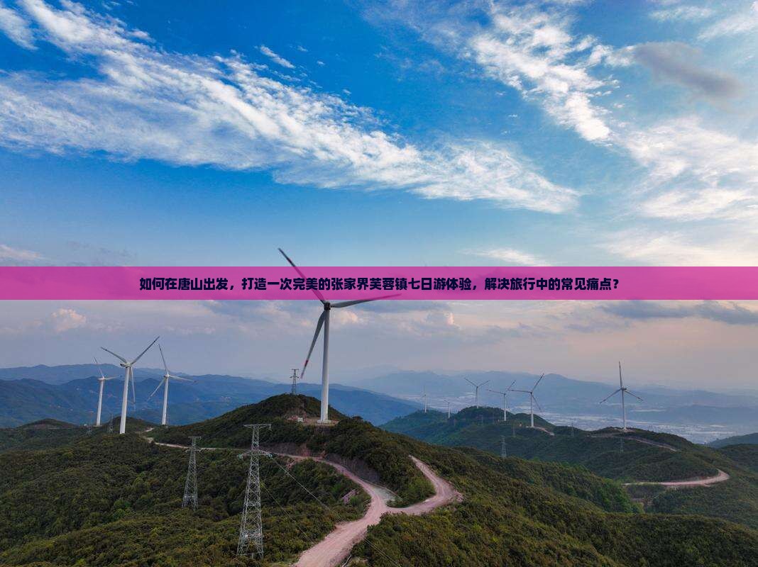 如何在唐山出发，打造一次完美的张家界芙蓉镇七日游体验，解决旅行中的常见痛点？