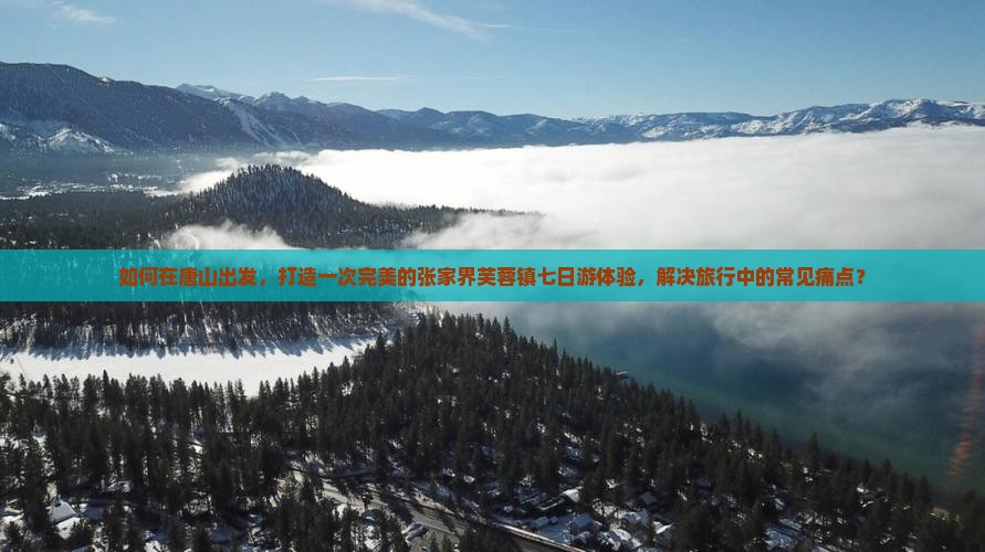如何在唐山出发，打造一次完美的张家界芙蓉镇七日游体验，解决旅行中的常见痛点？