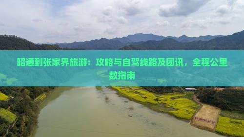 昭通到张家界旅游：攻略与自驾线路及团讯，全程公里数指南