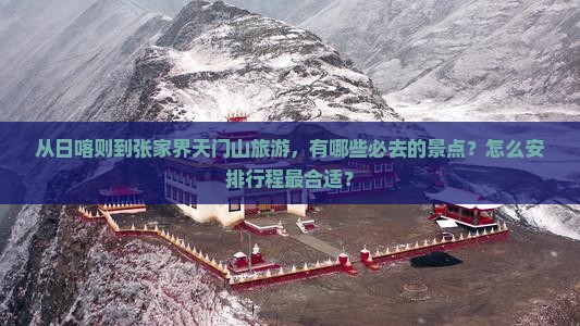 从日喀则到张家界天门山旅游，有哪些必去的景点？怎么安排行程最合适？