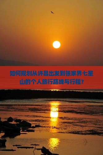 如何规划从许昌出发到张家界七星山的个人旅行路线与行程？