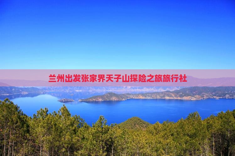 兰州出发张家界天子山探险之旅旅行社