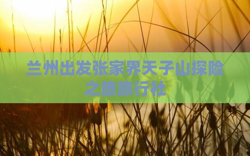 兰州出发张家界天子山探险之旅旅行社