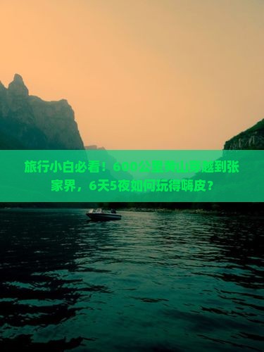 旅行小白必看！600公里黄山穿越到张家界，6天5夜如何玩得嗨皮？