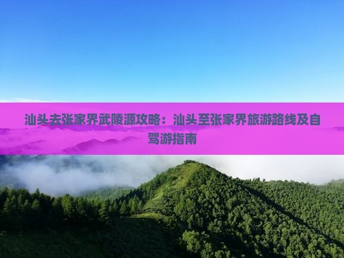 汕头去张家界武陵源攻略：汕头至张家界旅游路线及自驾游指南