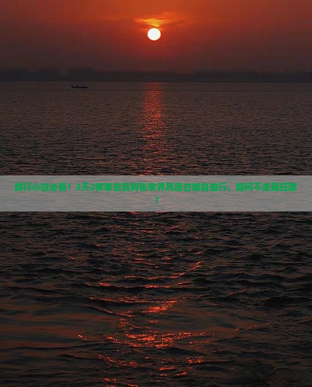 旅行小白必看！3天2夜秦皇岛到张家界凤凰古城自由行，如何不走冤枉路？