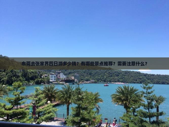 东莞去张家界四日游多少钱？有哪些景点推荐？需要注意什么？
