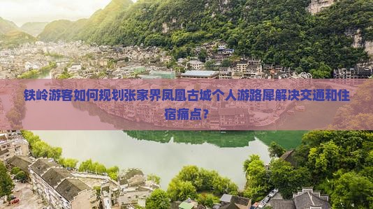 铁岭游客如何规划张家界凤凰古城个人游路犀解决交通和住宿痛点？