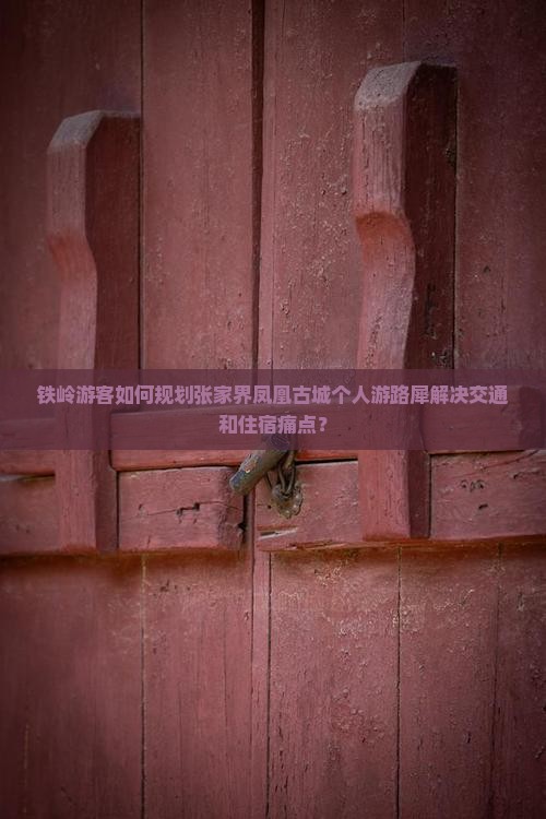 铁岭游客如何规划张家界凤凰古城个人游路犀解决交通和住宿痛点？