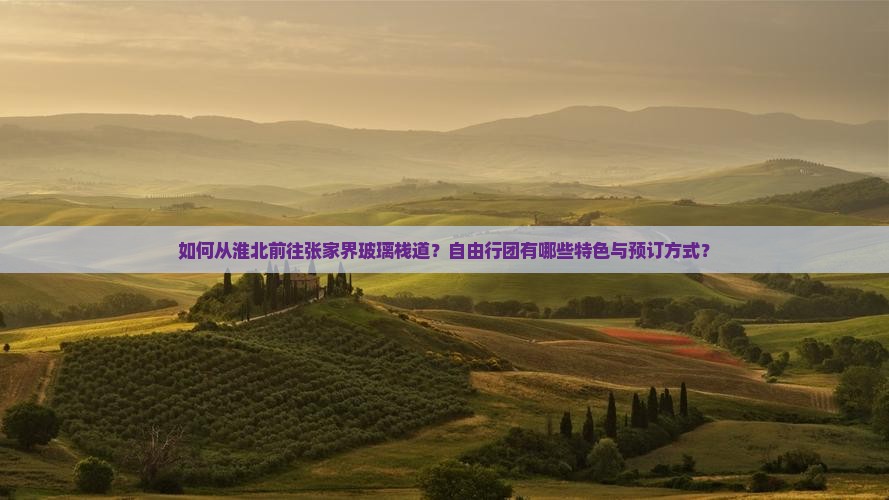 如何从淮北前往张家界玻璃栈道？自由行团有哪些特色与预订方式？