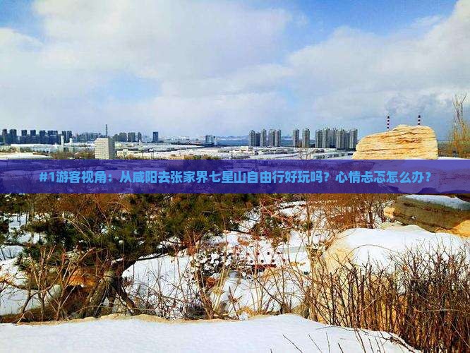 #1游客视角：从咸阳去张家界七星山自由行好玩吗？心情忐忑怎么办？