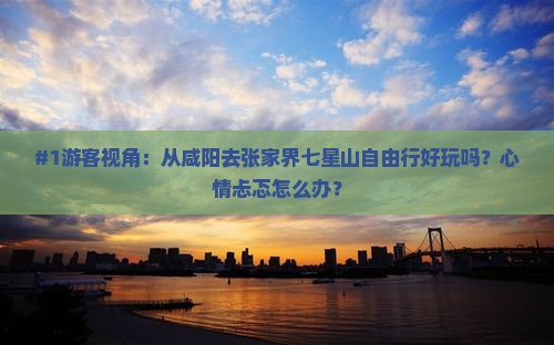 #1游客视角：从咸阳去张家界七星山自由行好玩吗？心情忐忑怎么办？
