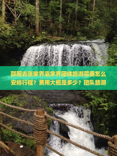 邵阳去张家界袁家界团体旅游需要怎么安排行程？费用大概是多少？团队旅游有哪些注意事项？