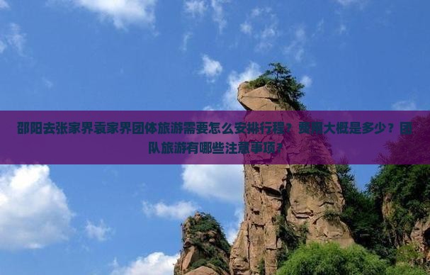 邵阳去张家界袁家界团体旅游需要怎么安排行程？费用大概是多少？团队旅游有哪些注意事项？