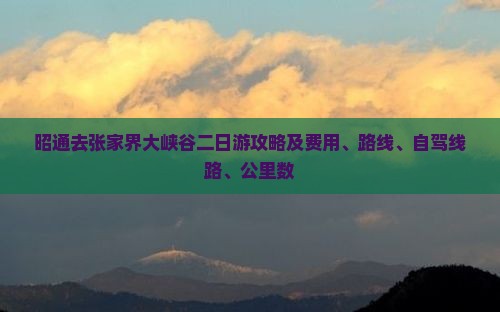 昭通去张家界大峡谷二日游攻略及费用、路线、自驾线路、公里数