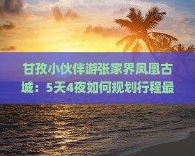 甘孜小伙伴游张家界凤凰古城：5天4夜如何规划行程最精彩？