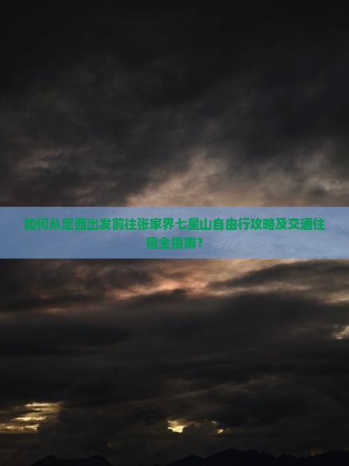 如何从定西出发前往张家界七星山自由行攻略及交通住宿全指南？