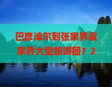 巴彦淖尔去张家界袁家界大型旅游团 巴彦淖尔去张家界袁家界大型旅游团