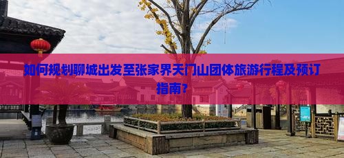 如何规划聊城出发至张家界天门山团体旅游行程及预订指南？